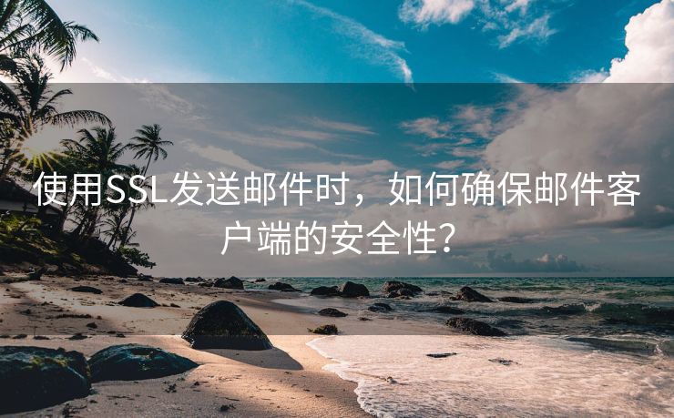 使用SSL发送邮件时，如何确保邮件客户端的安全性？