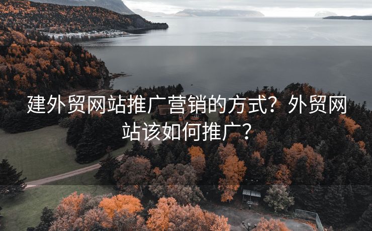 建外贸网站推广营销的方式？外贸网站该如何推广？