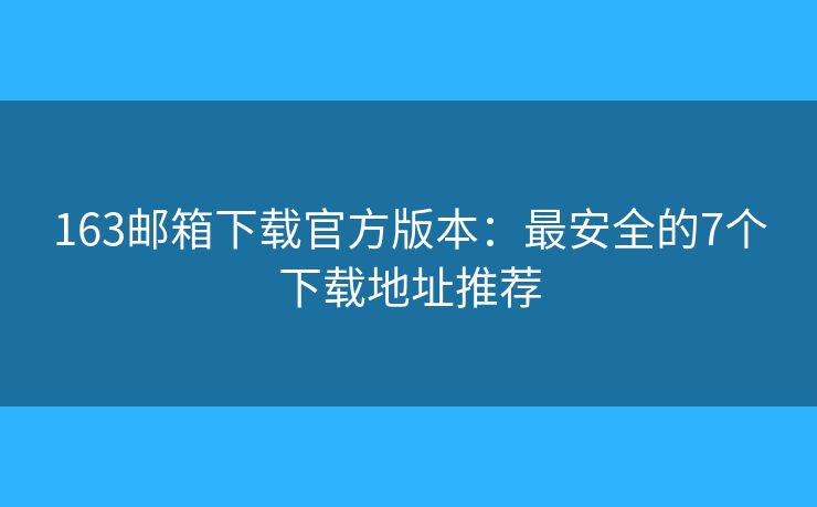 163邮箱下载官方版本:最安全的7个下载地址推荐 163邮箱下载官方版本:最安全的7个下载地址推荐