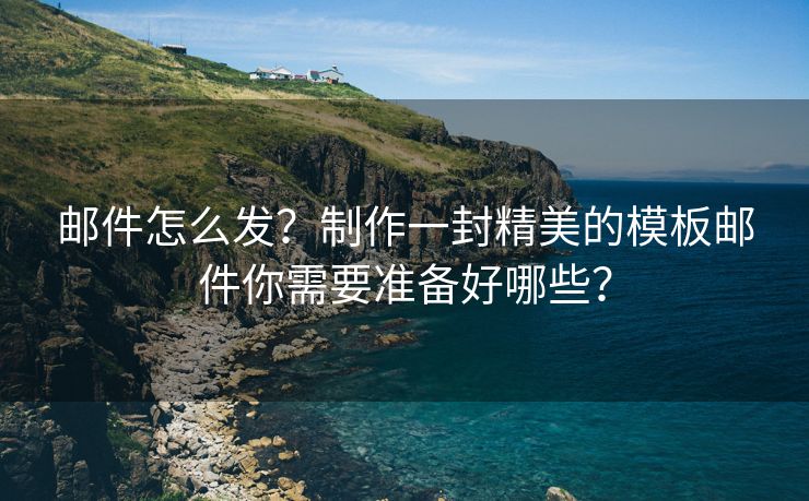 邮件怎么发？制作一封精美的模板邮件你需要准备好哪些？