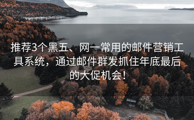 推荐3个黑五、网一常用的邮件营销工具系统，通过邮件群发抓住年底最后的大促机会！