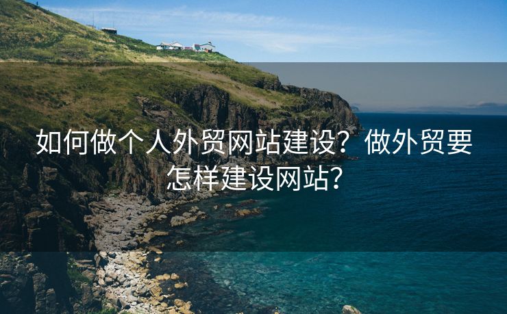 如何做个人外贸网站建设？做外贸要怎样建设网站？