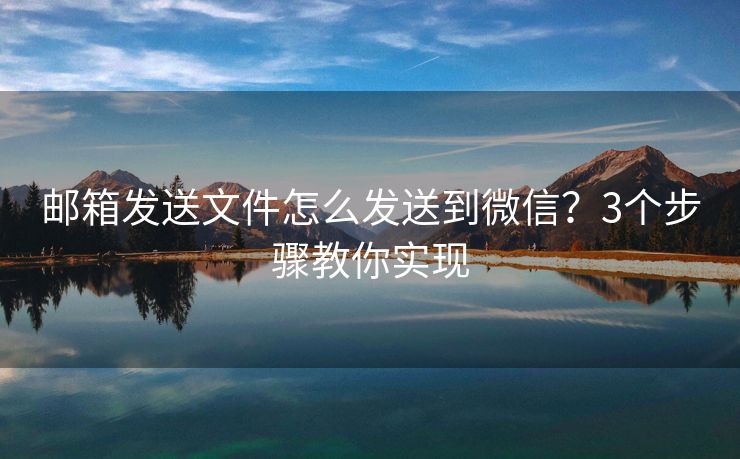 邮箱发送文件怎么发送到微信？3个步骤教你实现