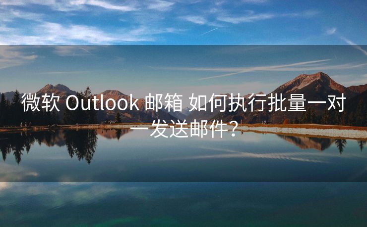 微软 Outlook 邮箱 如何执行批量一对一发送邮件？