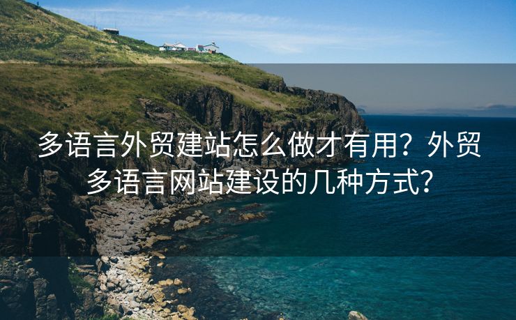 多语言外贸建站怎么做才有用？外贸多语言网站建设的几种方式？