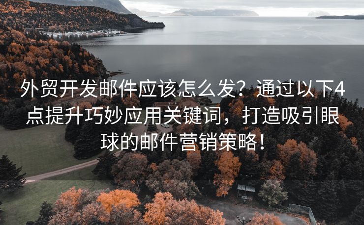 外贸开发邮件应该怎么发？通过以下4点提升巧妙应用关键词，打造吸引眼球的邮件营销策略！