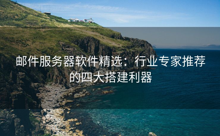 邮件服务器软件精选：行业专家推荐的四大搭建利器