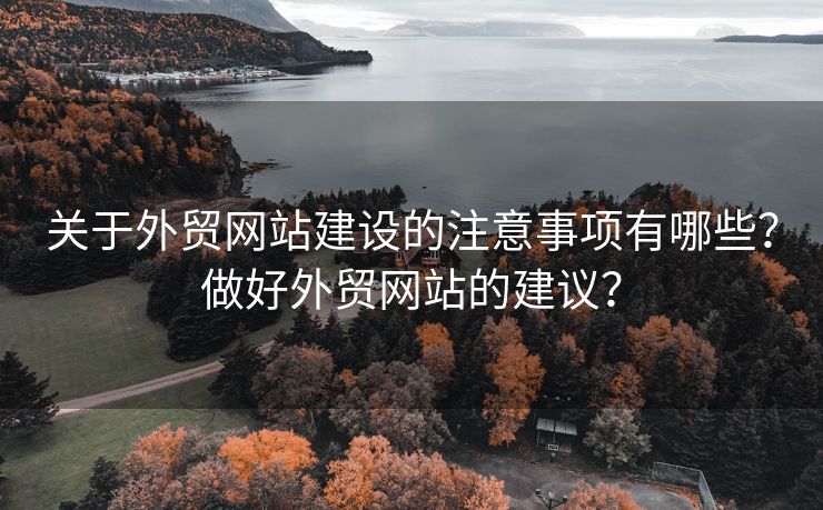 关于外贸网站建设的注意事项有哪些？做好外贸网站的建议？