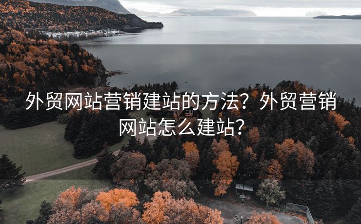 外贸网站营销建站的方法？外贸营销网站怎么建站？