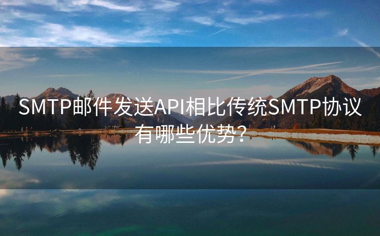 SMTP邮件发送API相比传统SMTP协议有哪些优势？