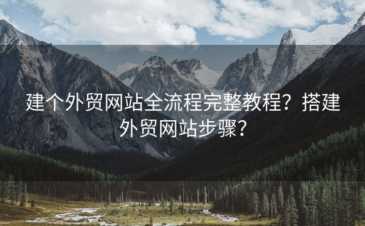 建个外贸网站全流程完整教程？搭建外贸网站步骤？