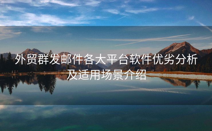 外贸群发邮件各大平台软件优劣分析及适用场景介绍