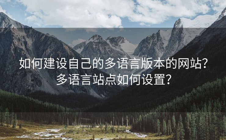 如何建设自己的多语言版本的网站？多语言站点如何设置？