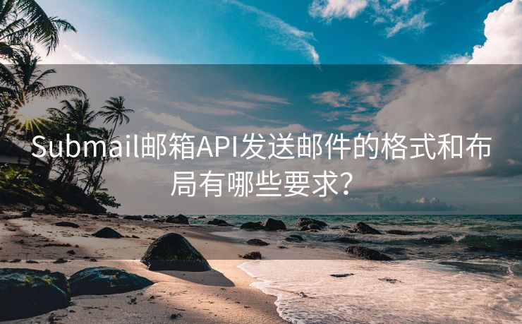 Submail邮箱API发送邮件的格式和布局有哪些要求？