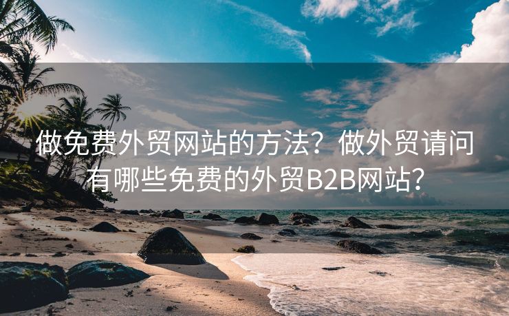 做免费外贸网站的方法？做外贸请问有哪些免费的外贸B2B网站？