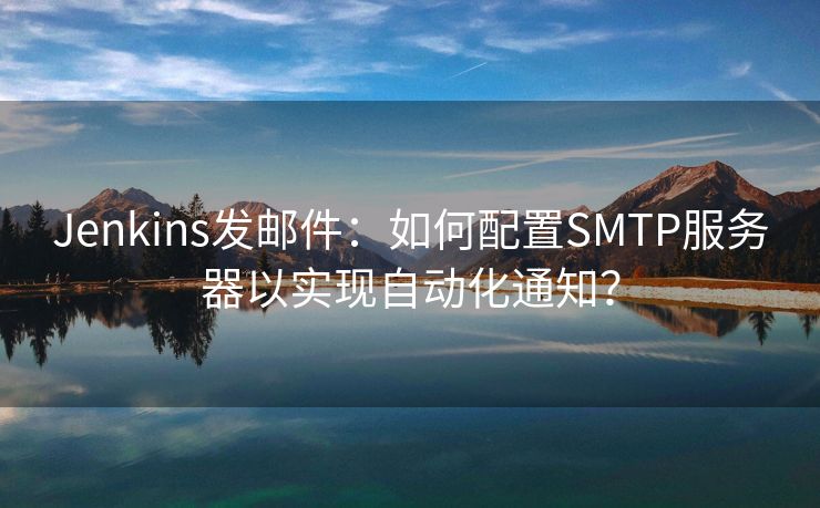 Jenkins发邮件：如何配置SMTP服务器以实现自动化通知？