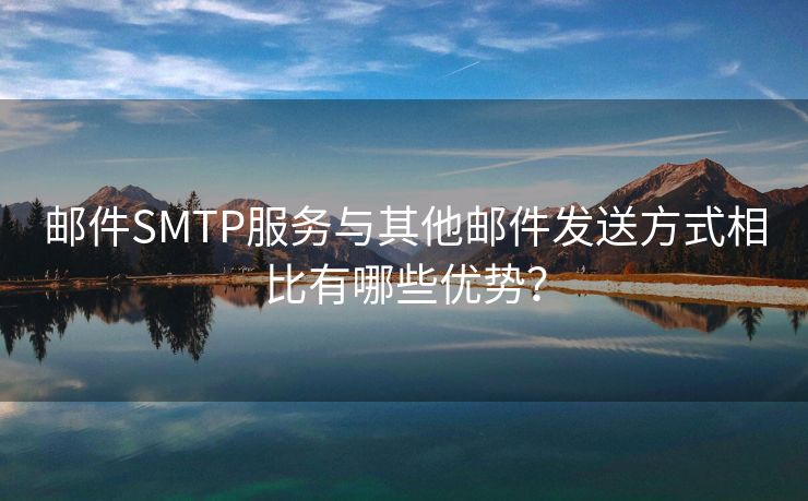 邮件SMTP服务与其他邮件发送方式相比有哪些优势？