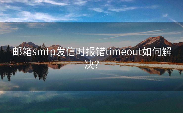 邮箱smtp发信时报错timeout如何解决？