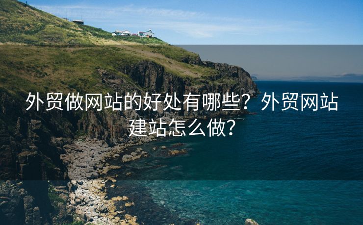 外贸做网站的好处有哪些？外贸网站建站怎么做？