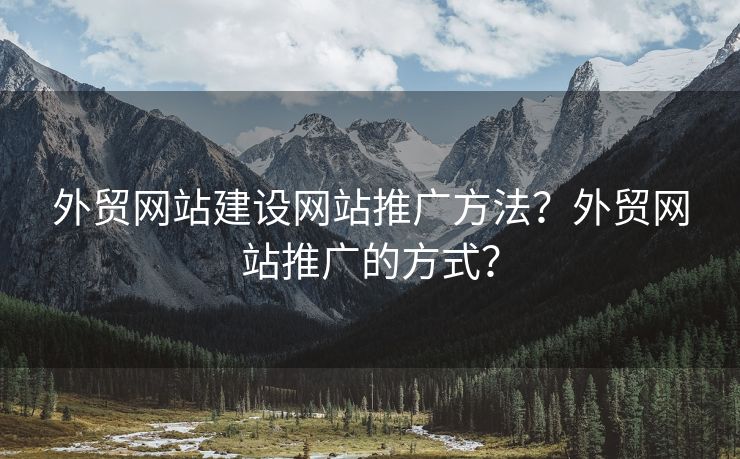 外贸网站建设网站推广方法？外贸网站推广的方式？