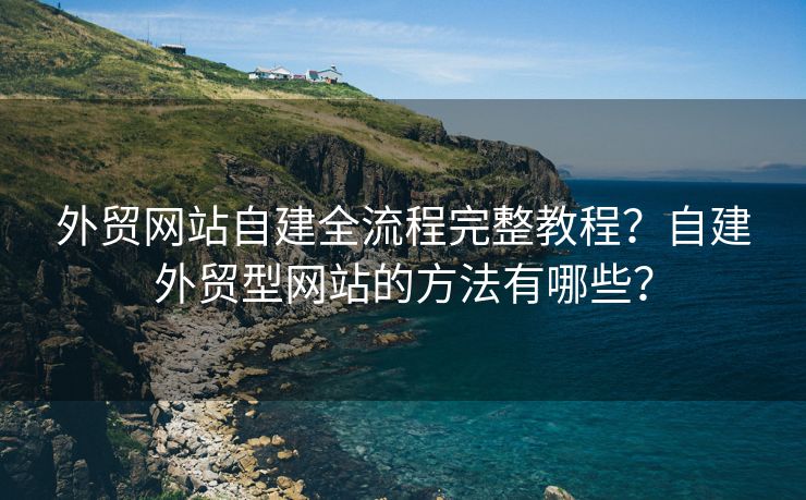 外贸网站自建全流程完整教程？自建外贸型网站的方法有哪些？