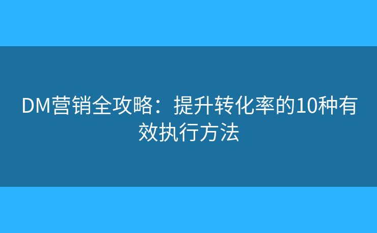 DM营销全攻略:提升转化率的10种有效执行方法 DM营销全攻略:提升转化率的10种有效执行方法