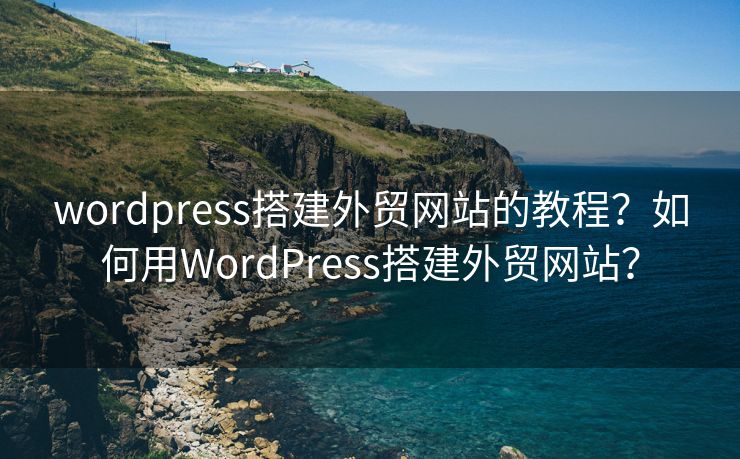 wordpress搭建外贸网站的教程？如何用WordPress搭建外贸网站？