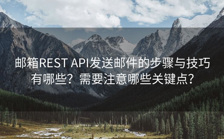 邮箱REST API发送邮件的步骤与技巧有哪些？需要注意哪些关键点？