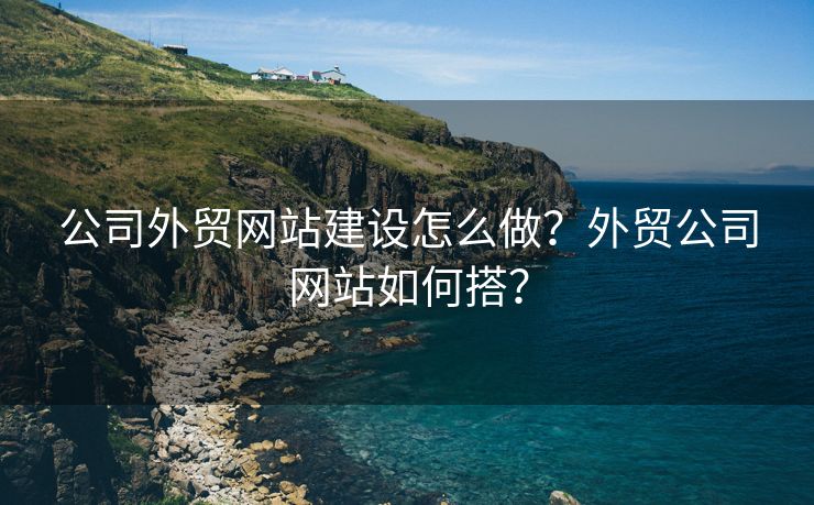 公司外贸网站建设怎么做？外贸公司网站如何搭？