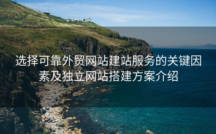 选择可靠外贸网站建站服务的关键因素及独立网站搭建方案介绍