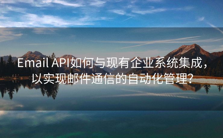 Email API如何与现有企业系统集成，以实现邮件通信的自动化管理？