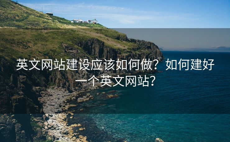 英文网站建设应该如何做？如何建好一个英文网站？