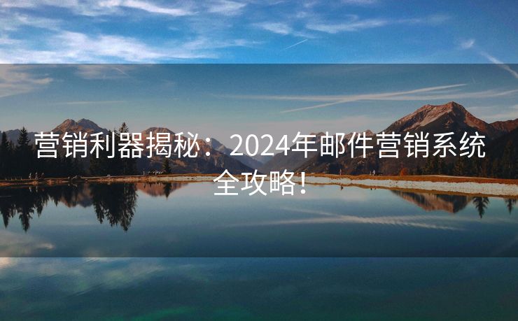 营销利器揭秘：2024年邮件营销系统全攻略！