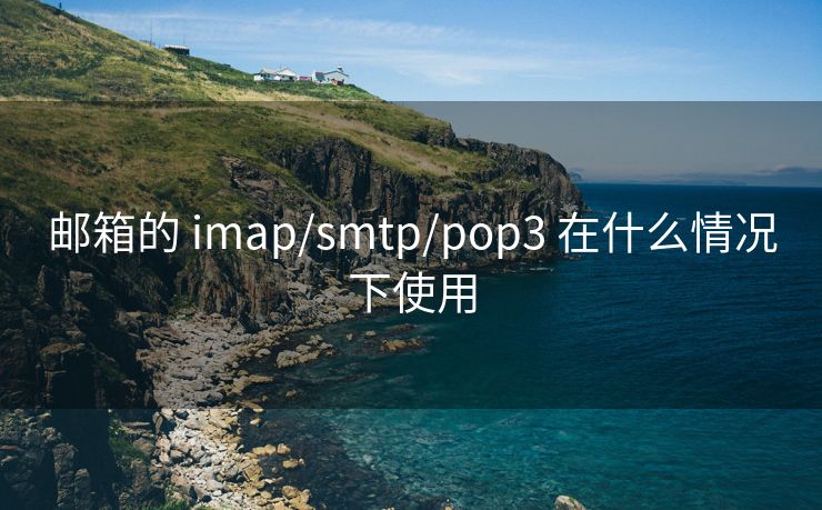 邮箱的 imap/smtp/pop3 在什么情况下使用