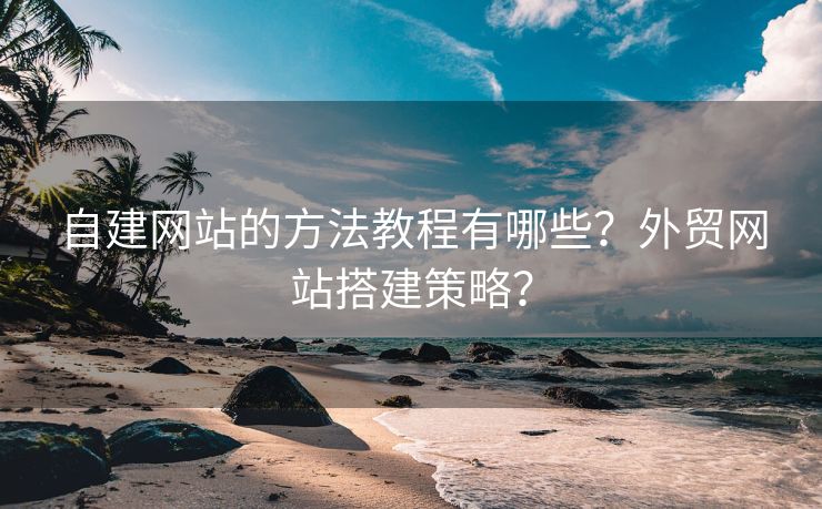 自建网站的方法教程有哪些？外贸网站搭建策略？