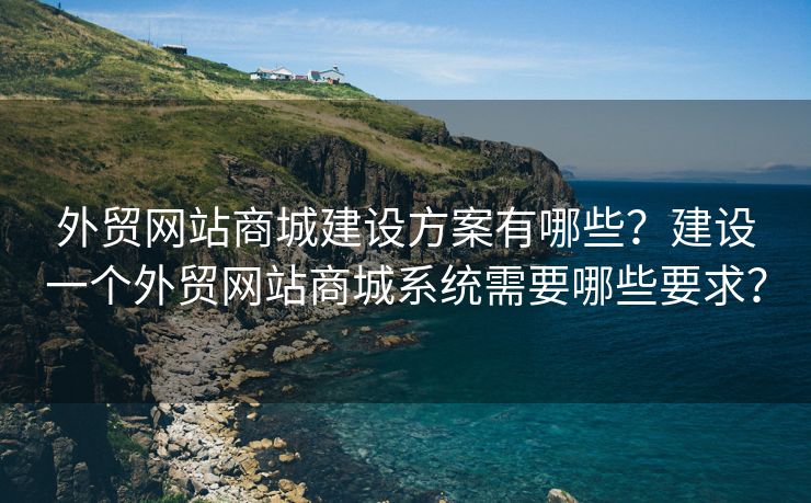 外贸网站商城建设方案有哪些？建设一个外贸网站商城系统需要哪些要求？