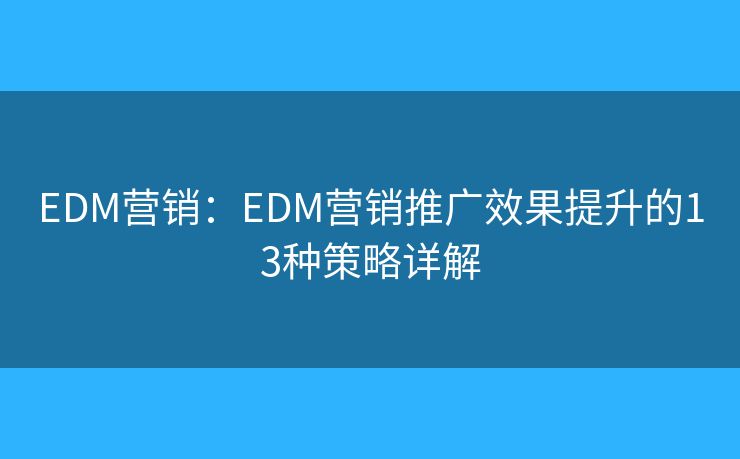 EDM营销：EDM营销推广效果提升的13种策略详解