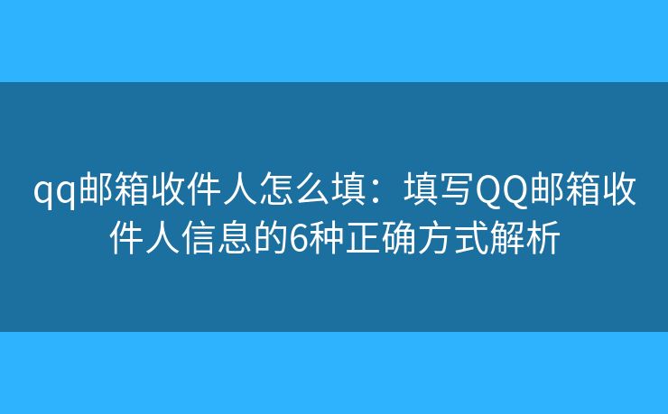 qq邮箱收件人怎么填：填写QQ邮箱收件人信息的6种正确方式解析