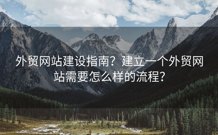 外贸网站建设指南？建立一个外贸网站需要怎么样的流程？