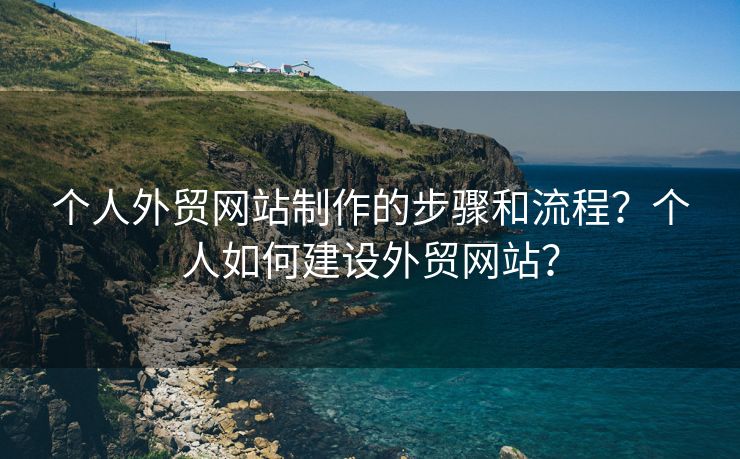 个人外贸网站制作的步骤和流程？个人如何建设外贸网站？