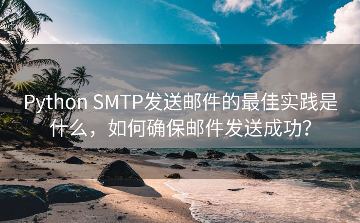 Python SMTP发送邮件的最佳实践是什么，如何确保邮件发送成功？