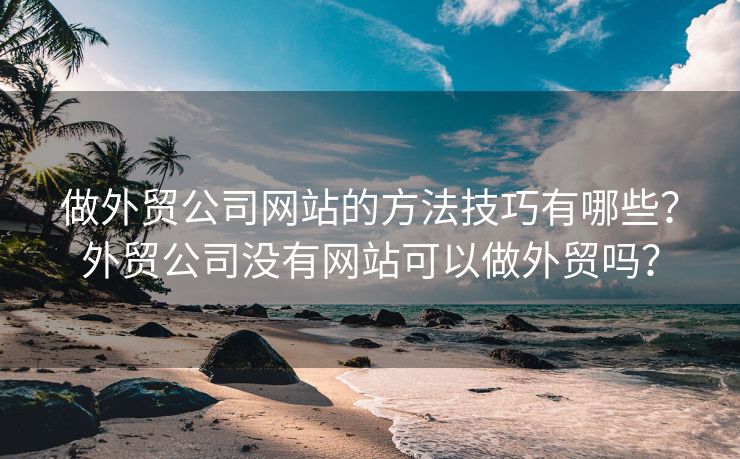 做外贸公司网站的方法技巧有哪些？外贸公司没有网站可以做外贸吗？