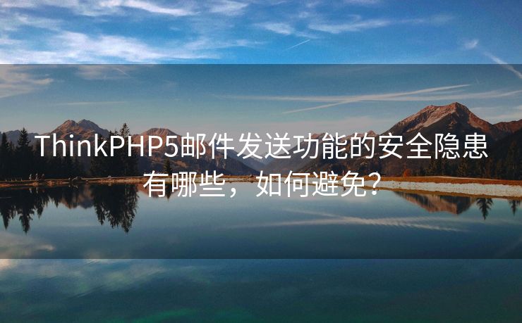 ThinkPHP5邮件发送功能的安全隐患有哪些，如何避免？