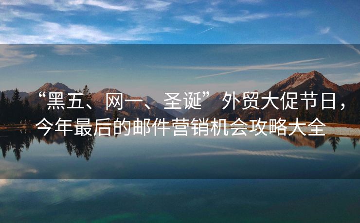 “黑五、网一、圣诞”外贸大促节日，今年最后的邮件营销机会攻略大全