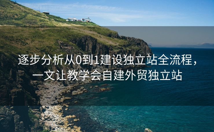 逐步分析从0到1建设独立站全流程，一文让教学会自建外贸独立站