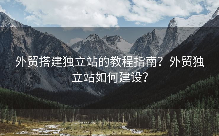 外贸搭建独立站的教程指南？外贸独立站如何建设？