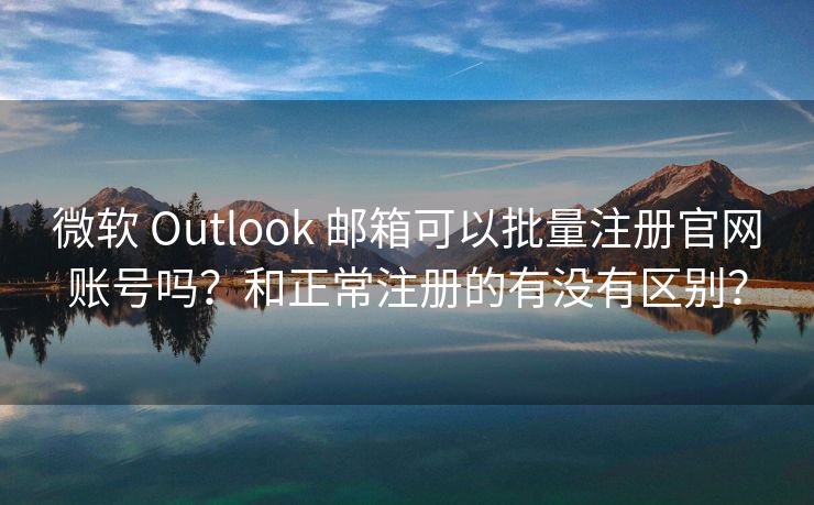 微软 Outlook 邮箱可以批量注册官网账号吗？和正常注册的有没有区别？