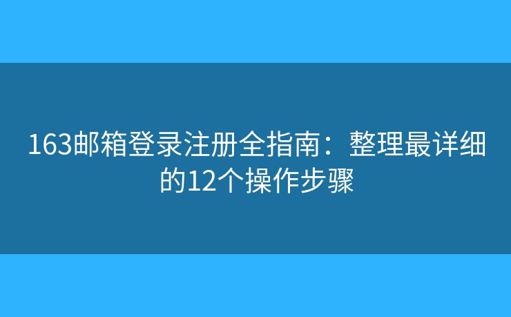 163邮箱登录注册全指南：整理最详细的12个操作步骤