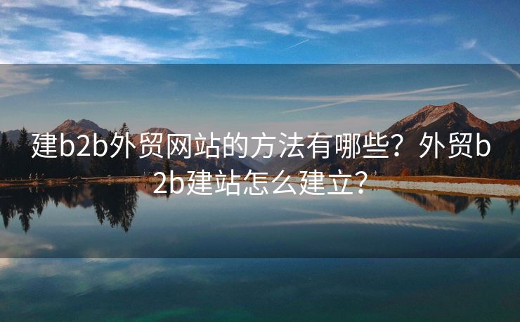 建b2b外贸网站的方法有哪些？外贸b2b建站怎么建立？