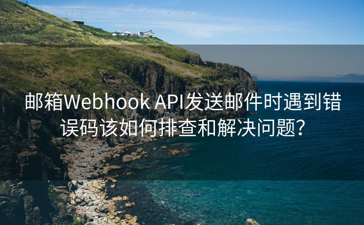 邮箱Webhook API发送邮件时遇到错误码该如何排查和解决问题？